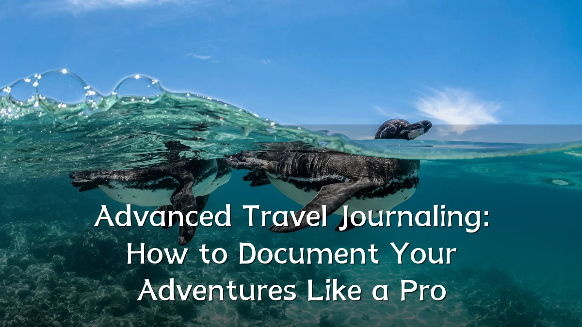 Advanced Travel Journaling: How to Document Your Adventures Like a Pro