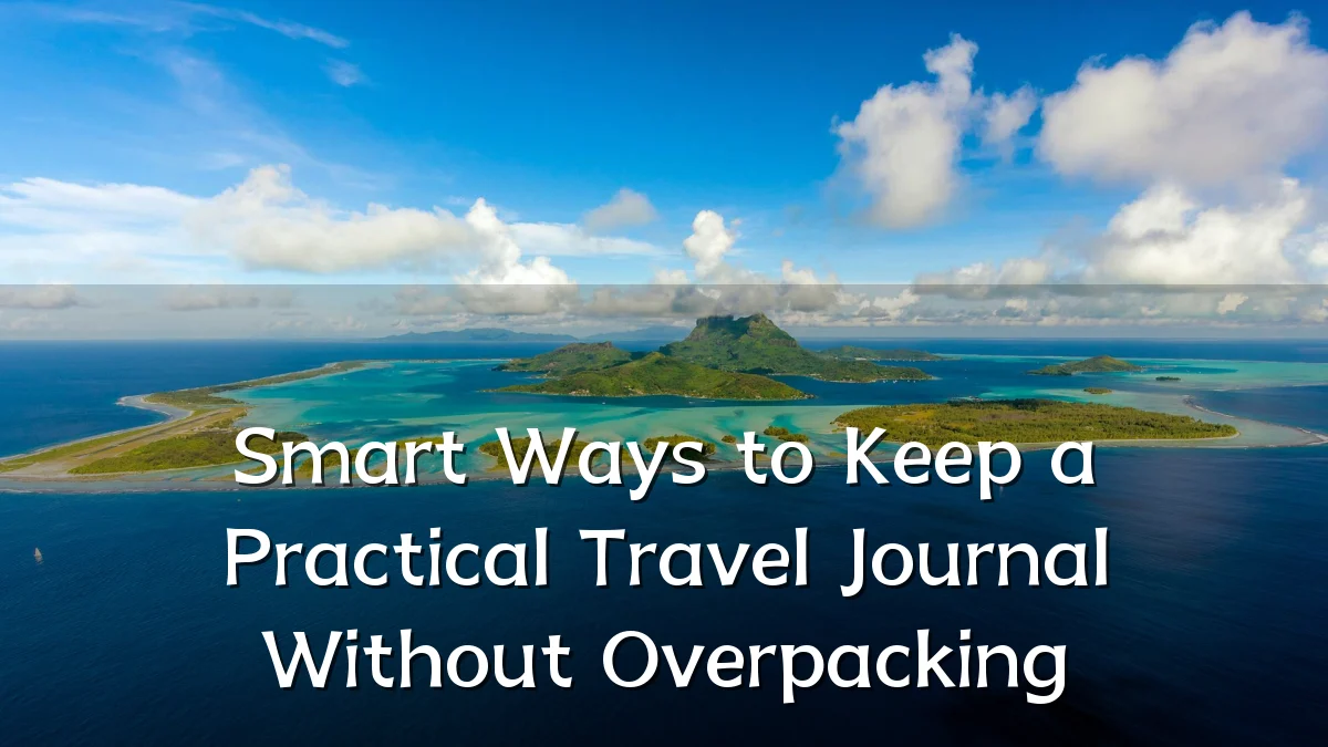 Smart Ways to Keep a Practical Travel Journal Without Overpacking
