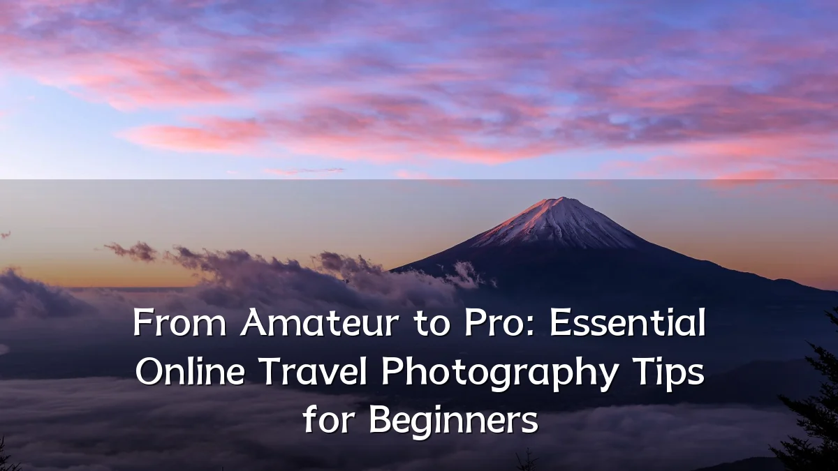 From Amateur to Pro: Essential Online Travel Photography Tips for Beginners