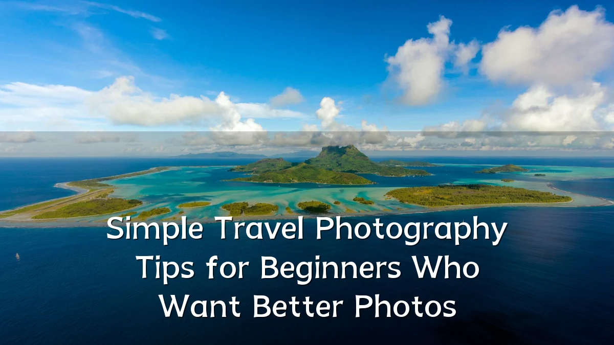 Simple Travel Photography Tips for Beginners Who Want Better Photos
