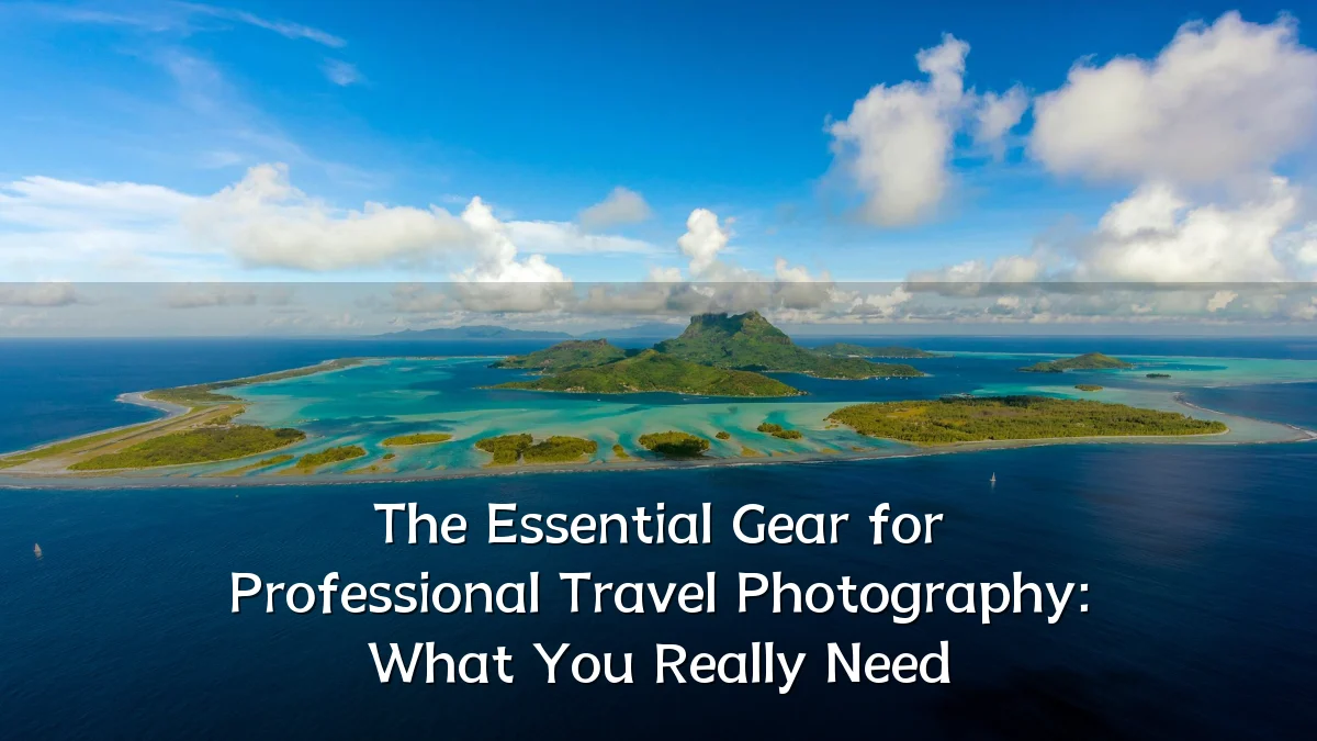 The Essential Gear for Professional Travel Photography: What You Really Need