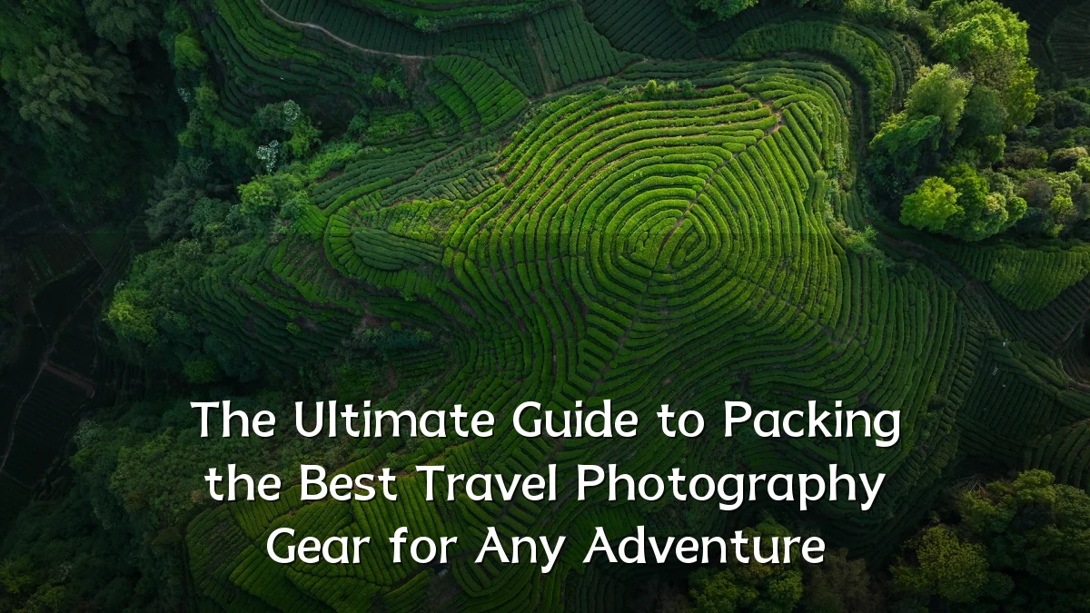 The Ultimate Guide to Packing the Best Travel Photography Gear for Any Adventure